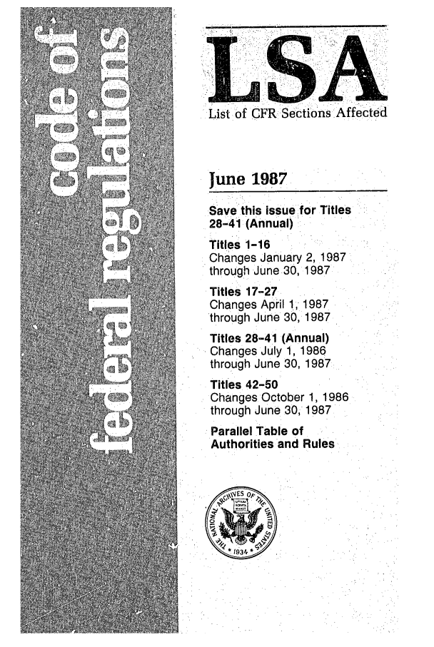 handle is hein.fedreg/asa5206 and id is 1 raw text is: List of CFR Sections Affected

June 1987
Save this issuefor Titles
28-41 (Annual)
Titles 1-16
Changes January 2, 1987
through June 30, 1987
Titles 17-27
Changes April 111987
through June 30, 1987
Titles 28-41 (Annual)
Changes July 1, 1986
through June 30, 1987
Titles 42-50
Changes October 1, 1986
through June 30, 1987
Parallel Table of
Authorities and Rules


