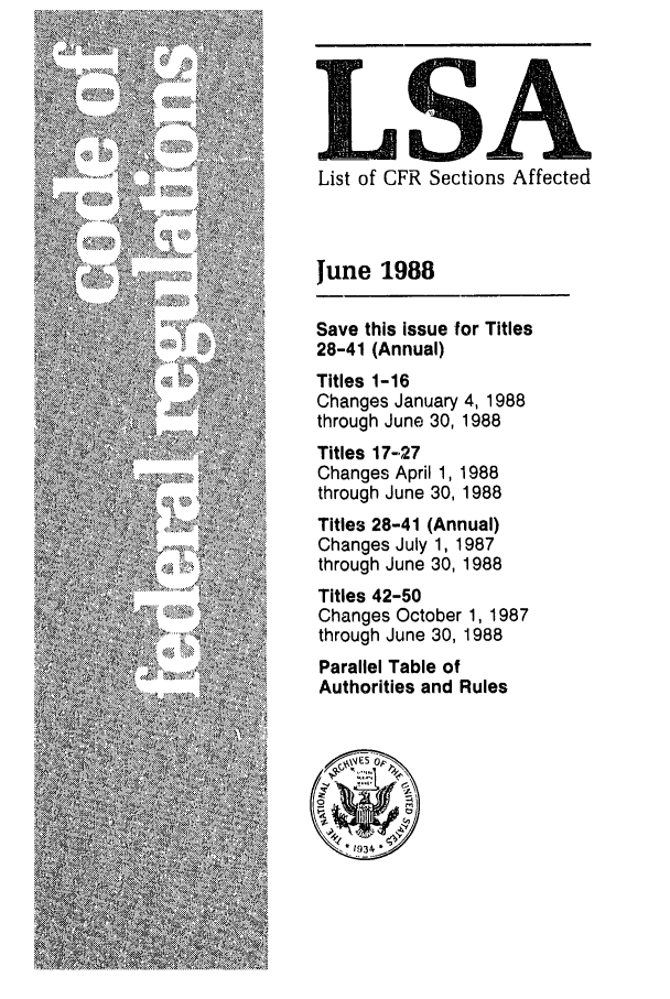 handle is hein.fedreg/asa5306 and id is 1 raw text is: List of CFR Sections Affected

June 1988
Save this issue for Titles
28-41 (Annual)
Titles 1-16
Changes January 4, 1988
through June 30, 1988
Titles 17-27
Changes April 1, 1988
through June 30, 1988
Titles 28-41 (Annual)
Changes July 1, 1987
through June 30, 1988
Titles 42-50
Changes October 1, 1987
through June 30, 1988
Parallel Table of
Authorities and Rules


