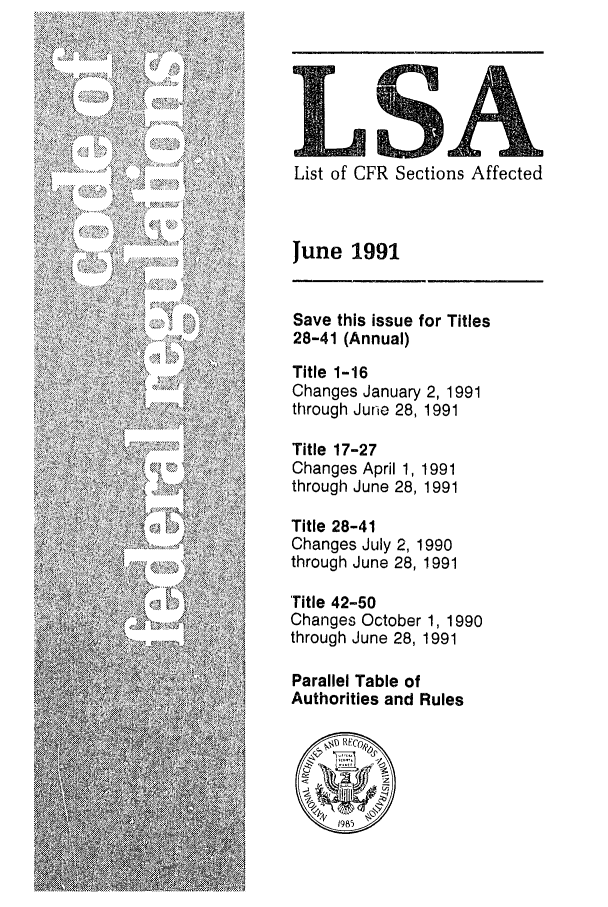 handle is hein.fedreg/asa5606 and id is 1 raw text is: LSA
List of CFR Sections Affected
June 1991
Save this issue for Titles
28-41 (Annual)
Title 1-16
Changes January 2, 1991
through June 28, 1991
Title 17-27
Changes April 1, 1991
through June 28, 1991
Title 28-41
Changes July 2, 1990
through June 28, 1991
'Title 42-50
Changes October 1, 1990
through June 28, 1991
Parallel Table of
Authorities and Rules


