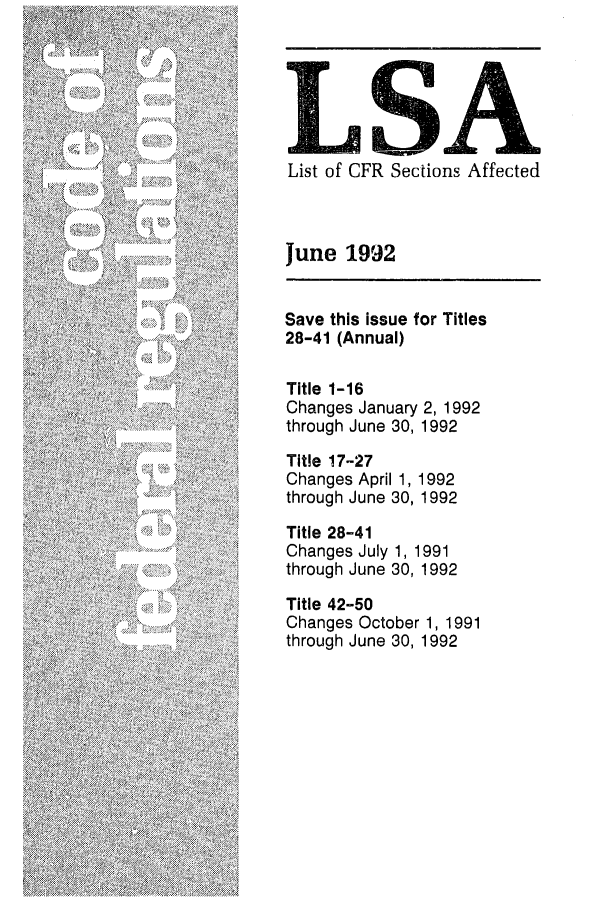 handle is hein.fedreg/asa5706 and id is 1 raw text is: LA
List of CFR Sections Affected
June 1992
Save this issue for Titles
28-41 (Annual)
Title 1-16
Changes January 2, 1992
through June 30, 1992
Title 17-27
Changes April 1, 1992
through June 30, 1992
Title 28-41
Changes July 1, 1991
through June 30, 1992
Title 42-50
Changes October 1, 1991
through June 30, 1992



