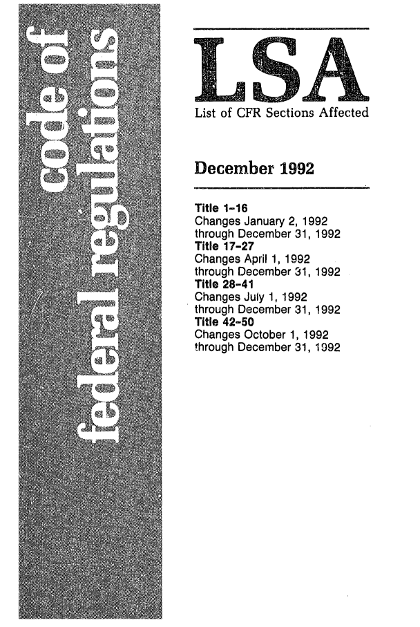 handle is hein.fedreg/asa5712 and id is 1 raw text is: MAA
List of CFR Sections Affected
December 1992
Title 1-16
Changes January 2, 1992
through December 31, 1992
Title 17-27
Changes April 1, 1992
through December 31, 1992
Title 28-41
Changes July 1, 1992
through December 31, 1992
Title 42-50
Changes October 1, 1992
through December 31, 1992


