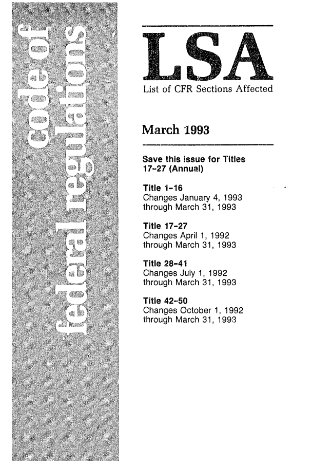 handle is hein.fedreg/asa5803 and id is 1 raw text is: List of CFR Sections Affected
March 1993
Save this issue for Titles
17-27 (Annual)
Title 1-16
Changes January 4, 1993
through March 31, 1993
Title 17-27
Changes April 1, 1992
through March 31, 1993
Title 28-41
Changes July 1, 1992
through March 31, 1993
Title 42-50
Changes October 1, 1992
through March 31, 1993


