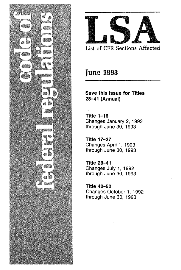 handle is hein.fedreg/asa5806 and id is 1 raw text is: LSA
List of CFR Sections Affected

June 1993
Save this issue for Titles
28-41 (Annual)
Title 1-16
Changes January 2, 1993
through June 30, 1993
Title 17-27
Changes April 1, 1993
through June 30, 1993
Title 28-41
Changes July 1, 1992
through June 30, 1993
Title 42-50
Changes October 1, 1992
through June 30, 1993


