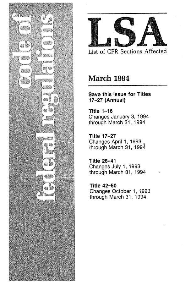 handle is hein.fedreg/asa5903 and id is 1 raw text is: List of CFR Sections Affected
March 1994
Save this issue for Titles
17-27 (Annual)
Title 1-16
Changes January 3, 1994
through March 31, 1994
Title 17-27
Changes April 1, 1993
ihrough March 31, 1994
Title 28-41
Changes July 1, 1993
through March 31, 1994
Title 42-50
Changes October 1, 1993
through March 31, 1994


