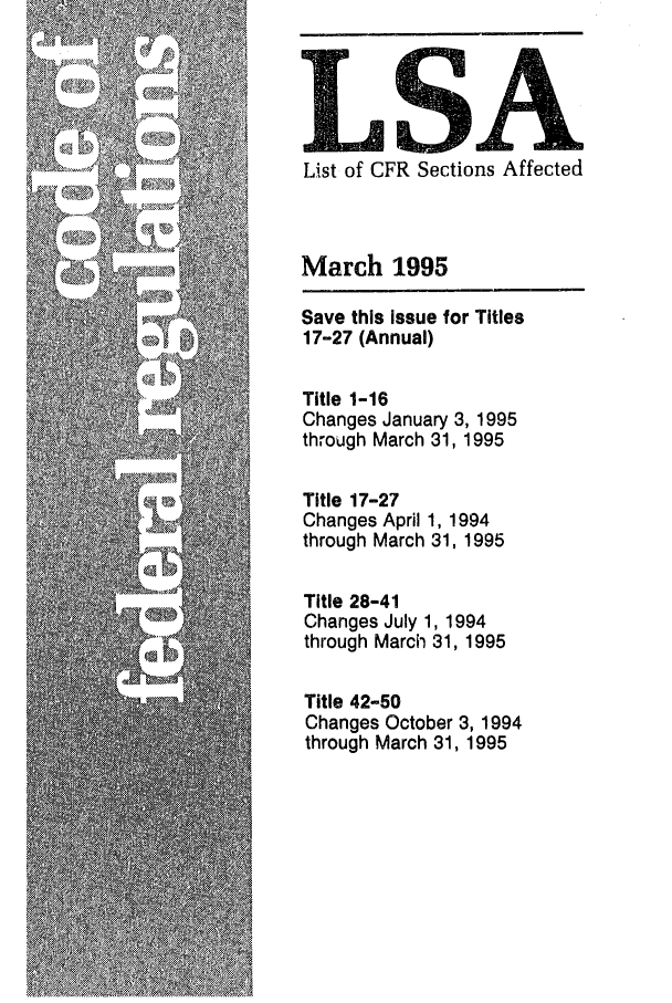 handle is hein.fedreg/asa6003 and id is 1 raw text is: List of CFR Sections Affected
March 1995
Save this issue for Titles
17-27 (Annual)
Title 1-16
Changes January 3, 1995
through March 31, 1995
Title 17-27
Changes April 1, 1994
through March 31, 1995
Title 28-41
Changes July 1, 1994
through March 31, 1995
Title 42-50
Changes October 3, 1994
through March 31, 1995


