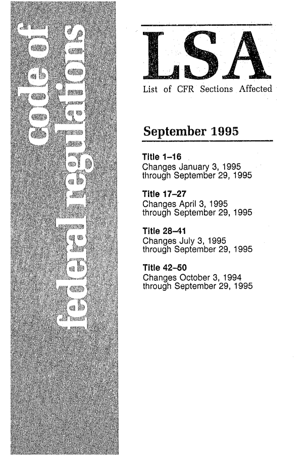 handle is hein.fedreg/asa6009 and id is 1 raw text is: List of CFR Sections Affected
September 1995
Title 1-16
Changes January 3, 1995
through September 29, 1995
Title 17-27
Changes April 3, 1995
through September 29, 1995
Title 28-41
Changes July 3, 1995
through September 29, 1995
Title 42-50
Changes October 3, 1994
through September 29, 1995


