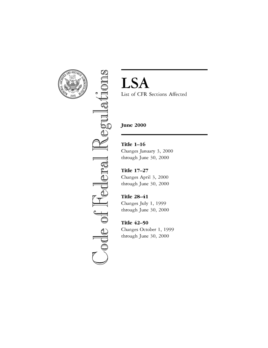 handle is hein.fedreg/asa6506 and id is 1 raw text is: LSA
List of CFR Sections Affected
June 2000

OL

Title 1-16
Changes January 3, 2000
through June 30, 2000
Title 17-27
Changes April 3, 2000
through June 30, 2000
Title 28-41
Changes July 1, 1999
through June 30, 2000
Title 42-50
Changes October 1, 1999
through June 30, 2000


