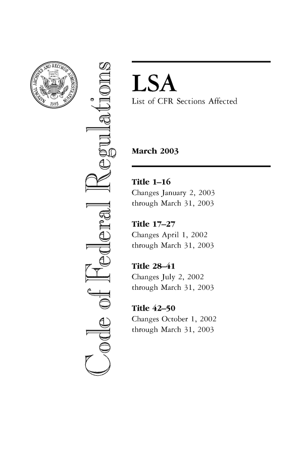 handle is hein.fedreg/asa6803 and id is 1 raw text is: LSA
List of CFR Sections Affected
March 2003

~19

Title 1-16
Changes January 2, 2003
through March 31, 2003
Title 17-27
Changes April 1, 2002
through March 31, 2003
Title 28-41
Changes July 2, 2002
through March 31, 2003
Title 42-50
Changes October 1, 2002
through March 31, 2003


