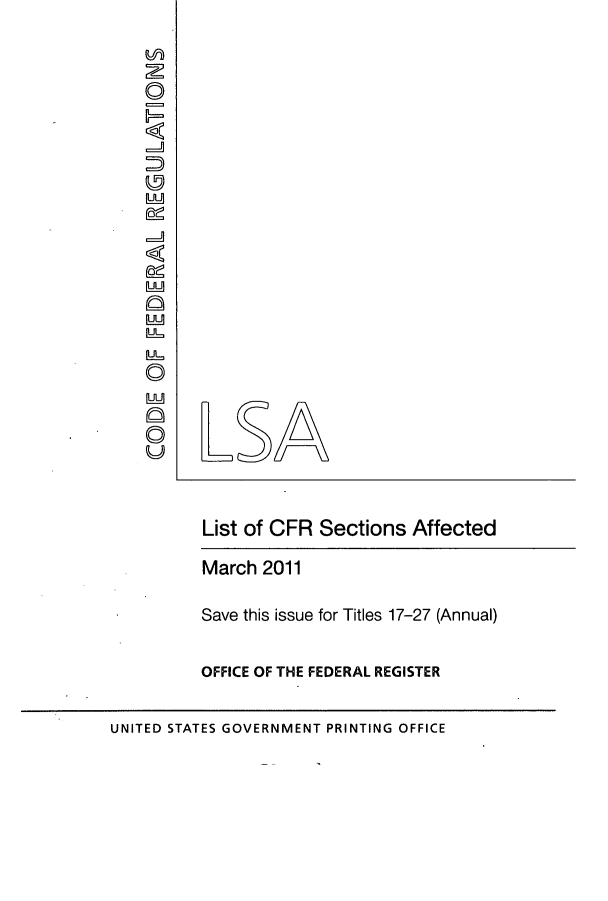 handle is hein.fedreg/asa7601 and id is 1 raw text is: LSA
List of CFR Sections Affected
March 2011
Save this issue for Titles 17-27 (Annual)
OFFICE OF THE FEDERAL REGISTER
UNITED STATES GOVERNMENT PRINTING OFFICE


