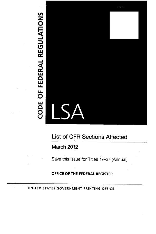 handle is hein.fedreg/asa7701 and id is 1 raw text is: z
0
FJ
LL1
U
a
0
i.
List of CFR Sections Affected
March 2012
Save this issue for Titles 17-27 (Annual)
OFFICE OF THE FEDERAL REGISTER
UNITED STATES GOVERNMENT PRINTING OFFICE


