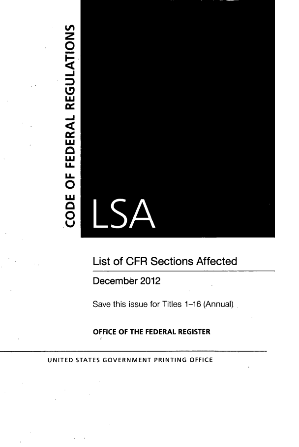 handle is hein.fedreg/asa7704 and id is 1 raw text is: z
0
i-J
_-J
u.i
M
LA
L
U
U.
0
List of CFR Sections Affected
December 2012
Save this issue for Titles 1-16 (Annual).
OFFICE OF THE FEDERAL REGISTER
UNITED STATES GOVERNMENT PRINTING OFFICE


