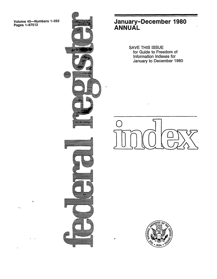 handle is hein.fedreg/ind45 and id is 1 raw text is: Volume 45-Numbers 1-252
Pages 1-87012

=      -
=      -
-         =
=

January-December 1980
ANNUAL
SAVE THIS ISSUE
for Guide to Freedom of
Information Indexes for
January to December 1980


