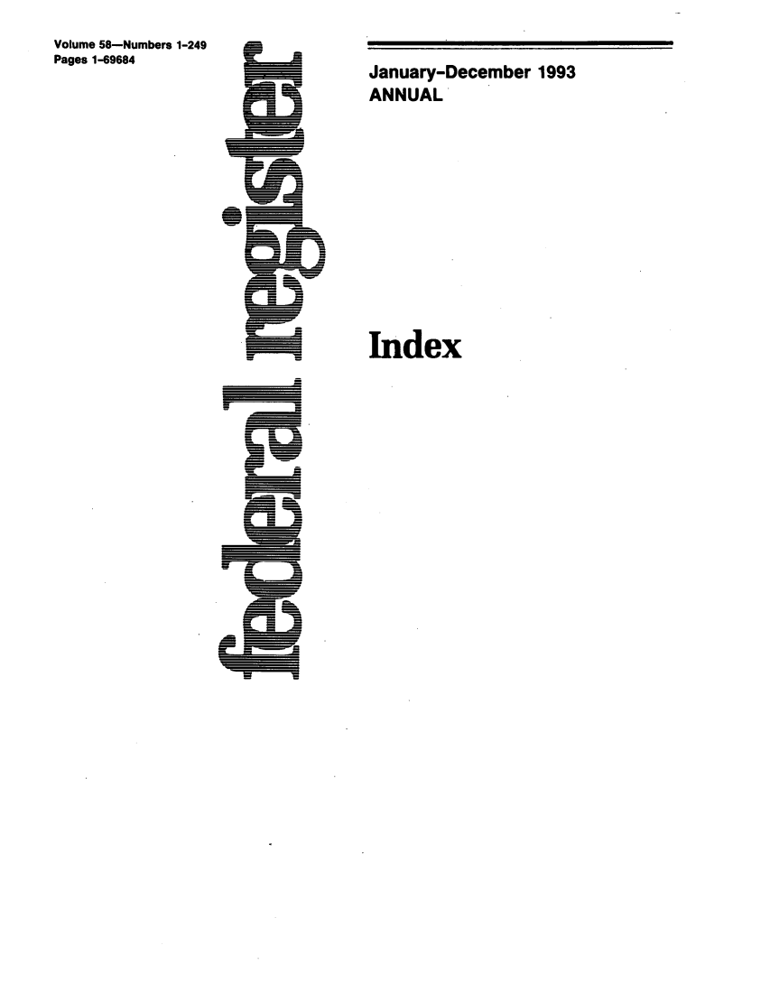 handle is hein.fedreg/ind58 and id is 1 raw text is: Volume 58-Numbers 1-249
Pages 1-69684

January-December 1993
ANNUAL
Index

E
=
-5


