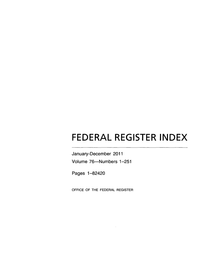 handle is hein.fedreg/ind76 and id is 1 raw text is: FEDERAL REGISTER INDEX

January-December 2011
Volume 76-Numbers 1-251
Pages 1-82420
OFFICE OF THE FEDERAL REGISTER


