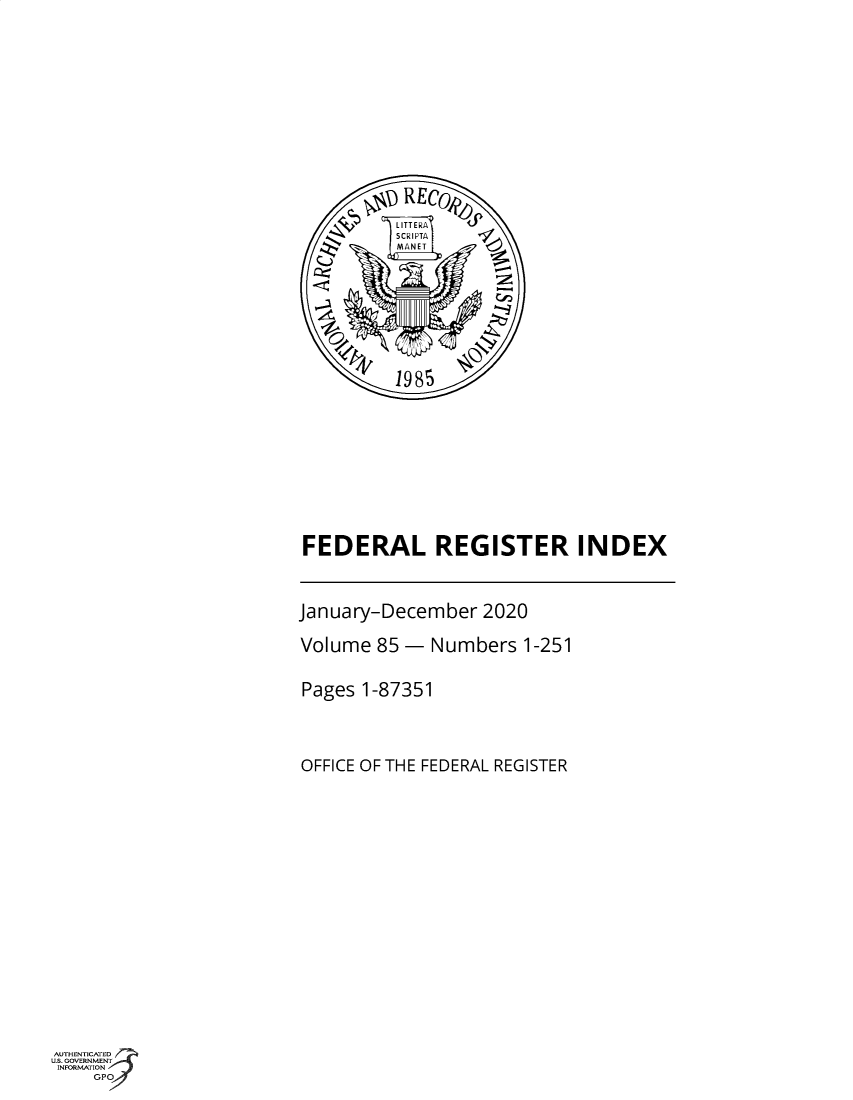 handle is hein.fedreg/ind85 and id is 1 raw text is: 







       S oREc






       S1985






FEDERAL REGISTER INDEX


January-December  2020
Volume  85 - Numbers  1-251

Pages 1-87351


OFFICE OF THE FEDERAL REGISTER


AUTHENTICATED
u.s. GOVERNMENT
INFORMATION
    GPO


