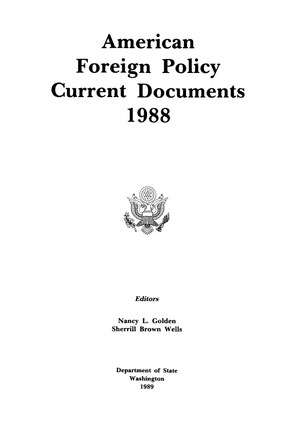 handle is hein.forrel/afpdoc0008 and id is 1 raw text is: American

Forei
Current

gn

Documents
1988

Editors
Nancy L. Golden
Sherrill Brown Wells

Department of State
Washington
1989

Policy


