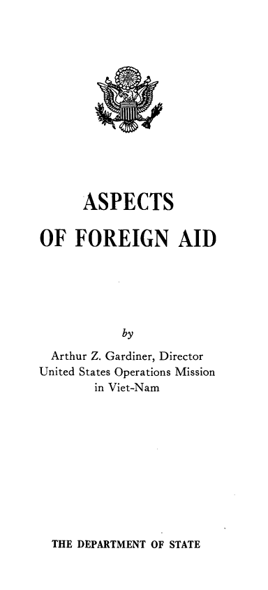 handle is hein.forrel/aspfore0001 and id is 1 raw text is: 














      ASPECTS


OF FOREIGN AID






           by
  Arthur Z. Gardiner, Director
United States Operations Mission
        in Viet-Nam


THE DEPARTMENT OF STATE


