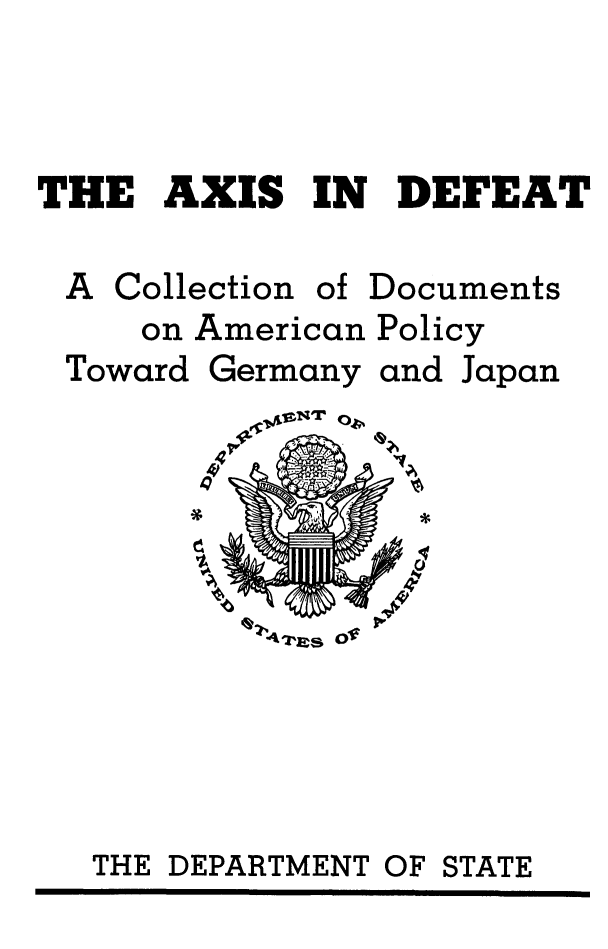 handle is hein.forrel/axsdft0001 and id is 1 raw text is: THE AXIS IN DEFEAT

A Collection

of Documents

on American Policy

Toward

Germany

and Japan

42'1~0-f

THE DEPARTMENT OF

STATE



