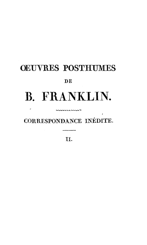 handle is hein.forrel/corisbfrank0002 and id is 1 raw text is: 








OEUIRES POSTHUMES

        DE

 B. FRANKLIN.


CORRESPONDANCE INDITE.


II.



