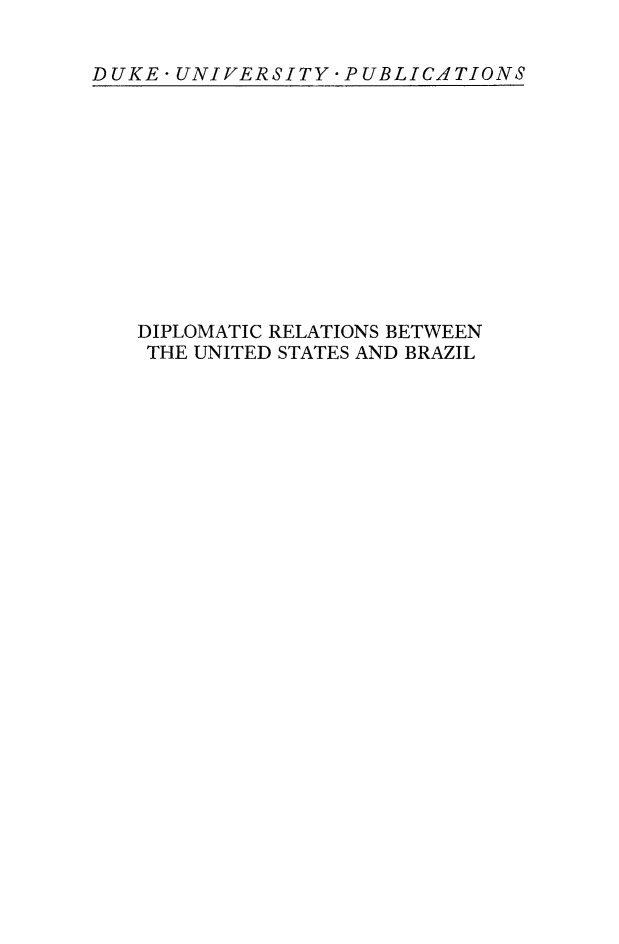 handle is hein.forrel/dipreusbz0001 and id is 1 raw text is: 


DUKE *UNIVERSITY  -PUBLICATIONS


DIPLOMATIC RELATIONS BETWEEN
THE UNITED STATES AND BRAZIL


