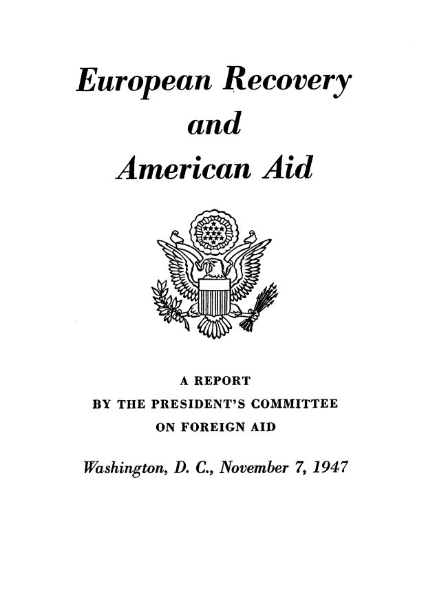 handle is hein.forrel/eurorecv0001 and id is 1 raw text is: 



European Recovery

          and

   American Aid










         A REPORT
 BY THE PRESIDENTS COMMITTEE
       ON FOREIGN AID

 Washington, D. C., November 7,1947



