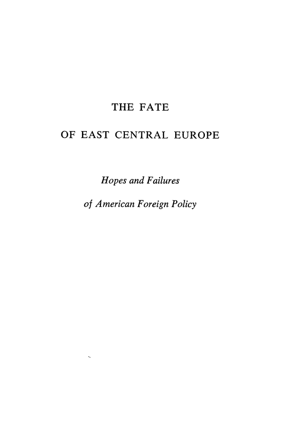handle is hein.forrel/fateasc0001 and id is 1 raw text is: THE FATE
OF EAST CENTRAL EUROPE
Hopes and Failures
of American Foreign Policy


