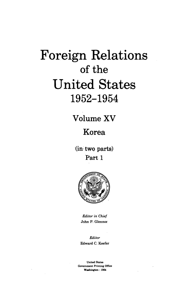 handle is hein.forrel/frusde0017 and id is 1 raw text is: Foreign Relations
of the
United States
1952-1954
Volume XV
Korea
(in. two parts)
Part 1

Editor in Chief
John P. Glennor

Editor
Edward C. Keefer
United States
Government Printing Office
Washington: 1984


