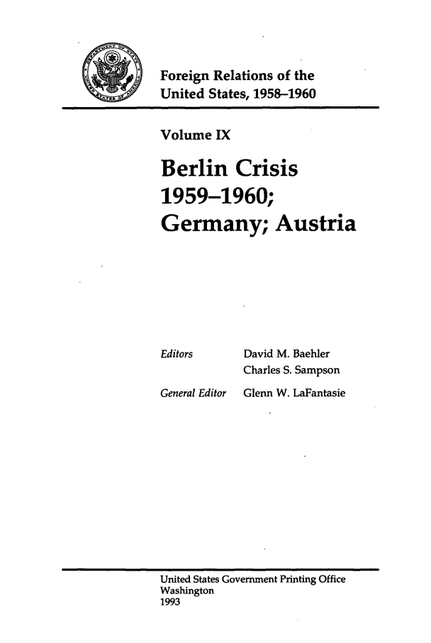 handle is hein.forrel/frusdy0010 and id is 1 raw text is: Foreign Relations of the
United States, 1958-1960

Volume IX
Berlin Crisis
1959-1960;
Germany; Austria

David M. Baehler
Charles S. Sampson

General Editor  Glenn W. LaFantasie

United States Government Printing Office
Washington
1993

Editors


