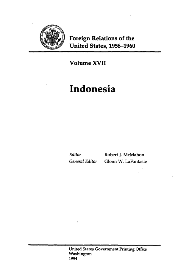 handle is hein.forrel/frusdy0019 and id is 1 raw text is: Foreign Relations of the
~'United States, 1958-1960

Volume XVII
Indonesia

Editor
General Editor

Robert J. McMahon
Glenn W. LaFantasie

United States Government Printing Office
Washington
1994


