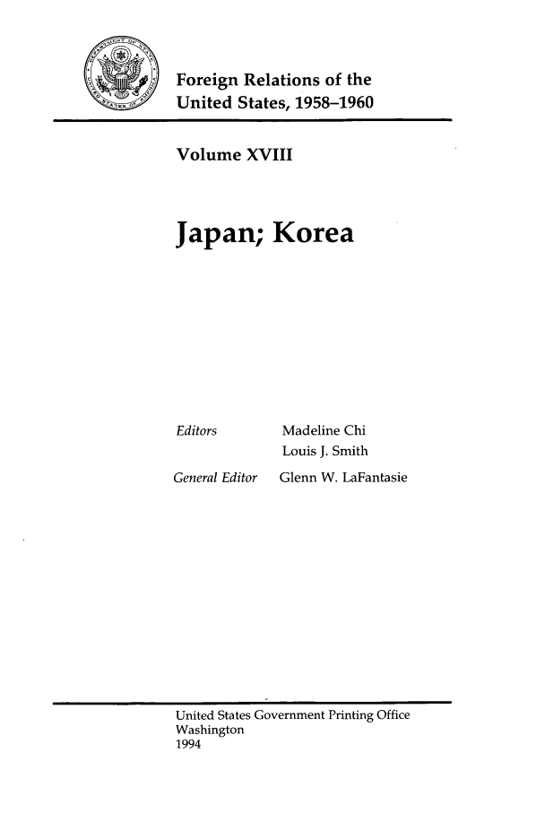 handle is hein.forrel/frusdy0020 and id is 1 raw text is: Foreign Relations of the
United States, 1958-1960

Volume XVIII
Japan; Korea

Editors
General Editor

Madeline Chi
Louis J. Smith
Glenn W. LaFantasie

United States Government Printing Office
Washington
1994


