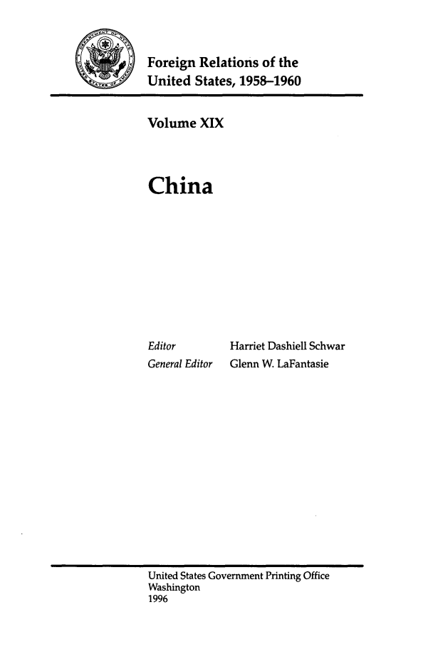 handle is hein.forrel/frusdy0021 and id is 1 raw text is: Foreign Relations of the
;      United States, 1958-1960

Volume XIX
China
Editor         Harriet Dashiell Schwar
General Editor  Glenn W. LaFantasie

United States Government Printing Office
Washington
1996


