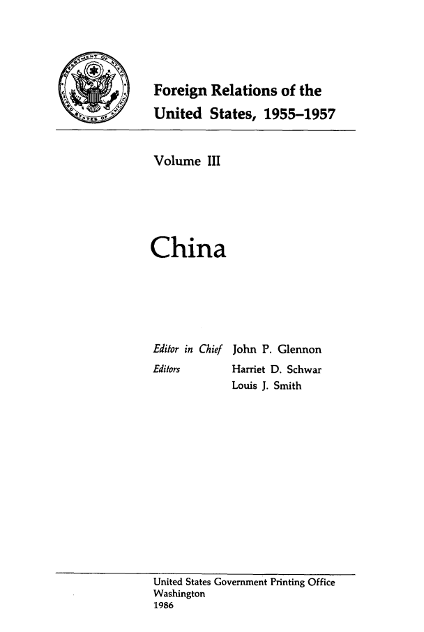 handle is hein.forrel/frusdz0003 and id is 1 raw text is: Foreign Relations of the
United States, 1955-1957

Volume III
China
Editor in Chief John P. Glennon
Editors      Harriet D. Schwar
Louis J. Smith

United States Government Printing Office
Washington
1986


