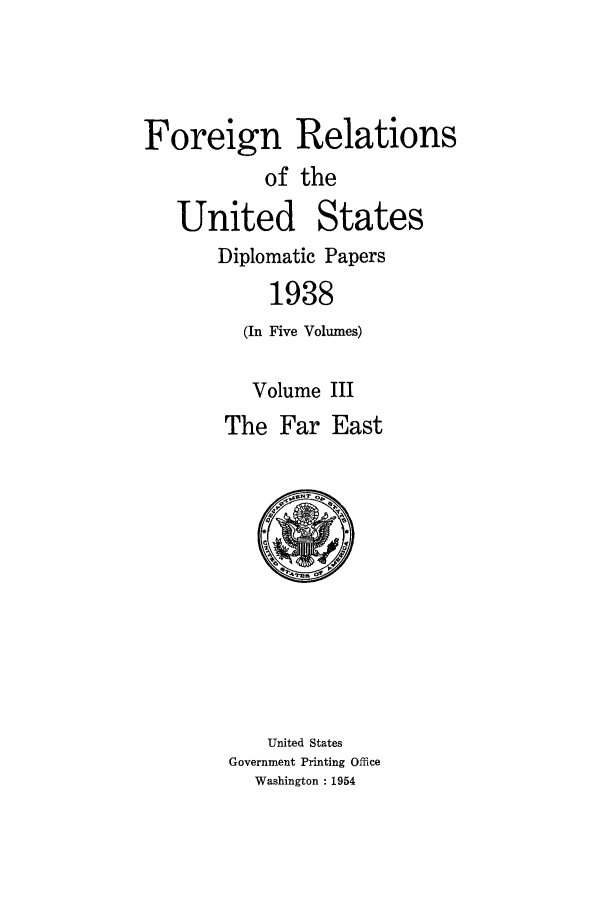 handle is hein.forrel/frusfr0028 and id is 1 raw text is: Foreign Relations
of the
United States
Diplomatic Papers
1938
(In Five Volumes)
Volume III
The Far East

United States
Government Printing Office
Washington : 1954


