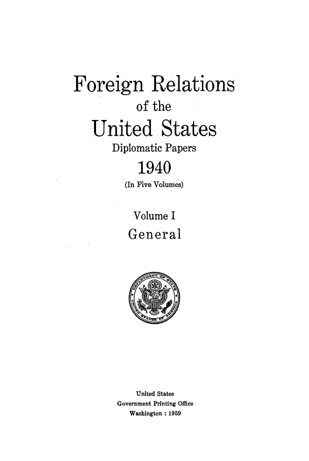 handle is hein.forrel/frusfr0036 and id is 1 raw text is: Foreign Relations
of the

United States
Diplomatic Papers
1940
(In Five Volumes)
Volume I
General

United States
Government Printing Office
Washington : 1959


