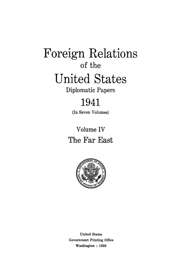 handle is hein.forrel/frusfr0044 and id is 1 raw text is: Foreign Relations
of the
United States
Diplomatic Papers
1941
(In Seven Volumes)
Volume IV
The Far East

United States
Government Printing Office
Washington : 1956


