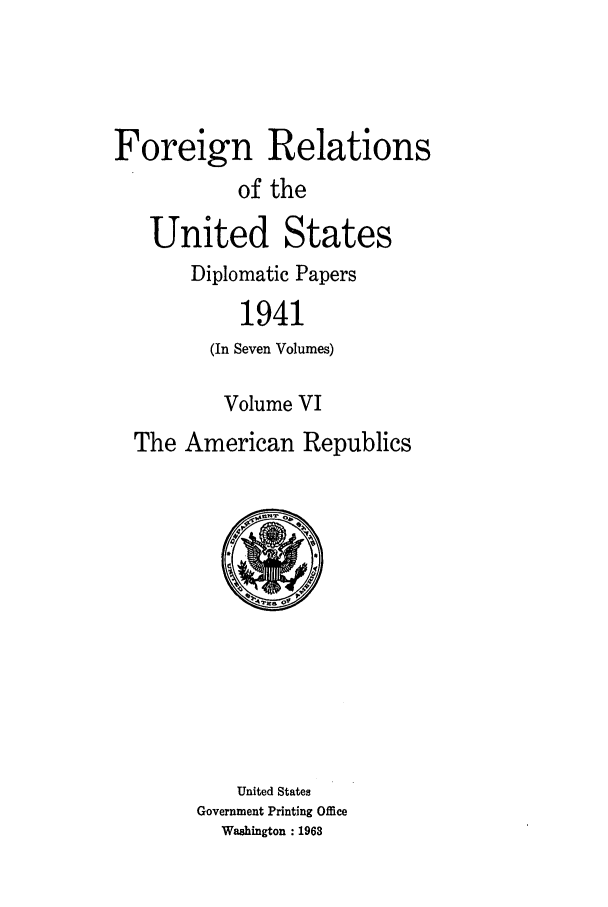 handle is hein.forrel/frusfr0046 and id is 1 raw text is: Foreign Relations
of the
United States
Diplomatic Papers
1941
(In Seven Volumes)
Volume VI
The American Republics

United States
Government Printing Office
Washington : 1963



