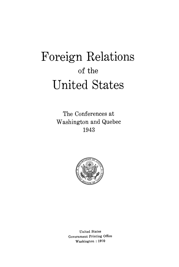 handle is hein.forrel/frusfr0057 and id is 1 raw text is: 






Foreign Relations

            of the

    United States



       The Conferences at
     Washington and Quebec
             1943


   United States
Government Printing Office
  Washington : 1970



