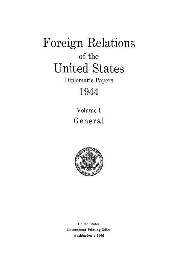 handle is hein.forrel/frusfr0065 and id is 1 raw text is: 



Foreign Relations
           of the
   United States
       Diplomatic Papers
           1944

           Volume I
         General


   United States
Government Printing Office
  Washington : 1966


