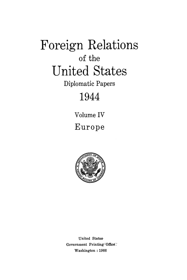 handle is hein.forrel/frusfr0068 and id is 1 raw text is: 



Foreign Relations
           of the
   United States
       Diplomatic Papers
           1944

           Volume IV
           Europe


   United States.
Government Printing :Office'
  Washington : 1966



