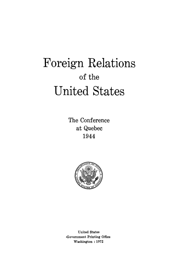 handle is hein.forrel/frusfr0072 and id is 1 raw text is: 






Foreign Relations
            of the
    United States



        The Conference
           at Quebec
             1944


    United States
,Government Printing Office
  Washington : 1972


