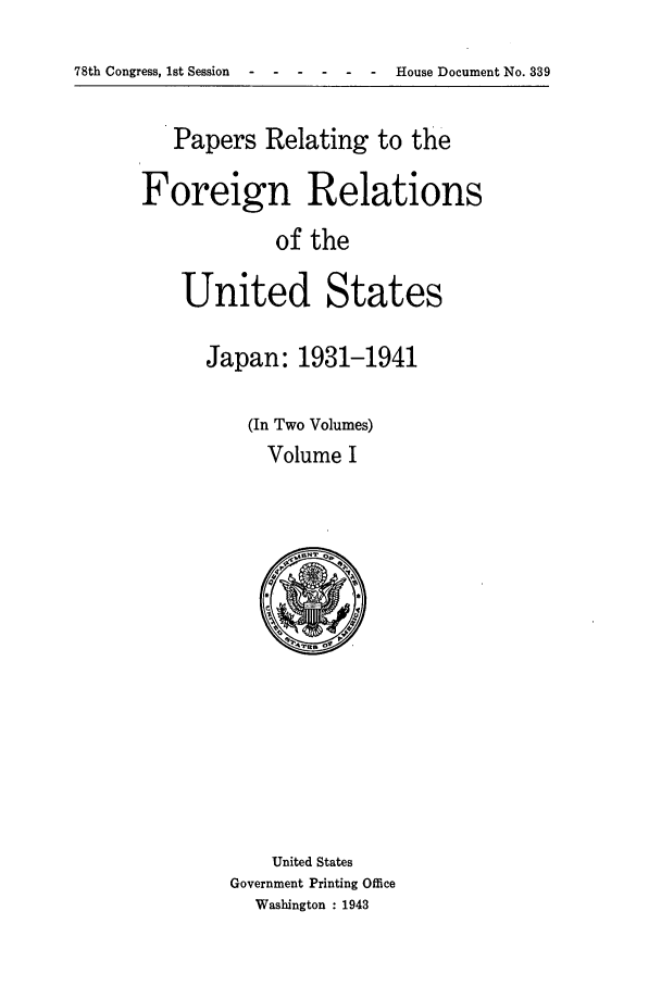 handle is hein.forrel/frushh0010 and id is 1 raw text is: 
78th Congress, 1st Session ------------           House Document No. 339


   Papers Relating to the

Foreign Relations
            of the

    United States


Japan: 1931-1941

    (In Two Volumes)
      Volume I


    United States
Government Printing Office
  Washington : 1943


