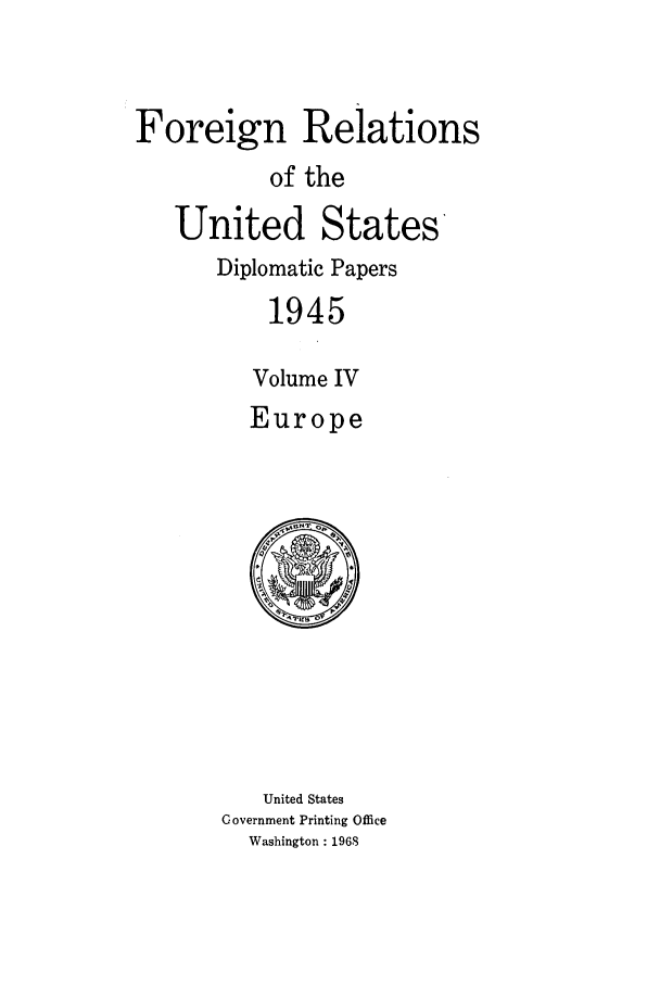 handle is hein.forrel/frusht0005 and id is 1 raw text is: 


Foreign Relations
           of the
   United States
       Diplomatic Papers
           1945

         Volume IV
         Europe


   United States
Government Printing Office
  Washington : 1968


