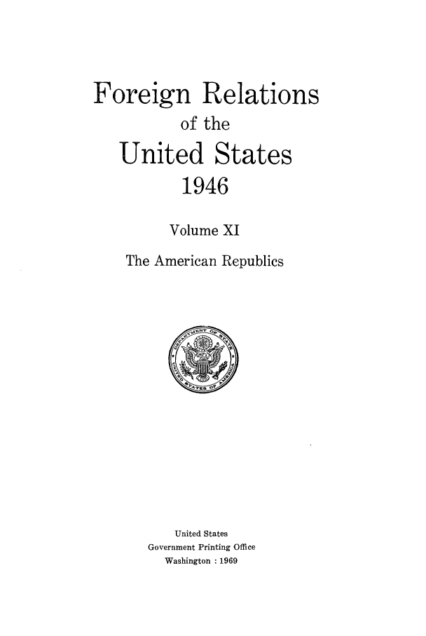 handle is hein.forrel/frusht0021 and id is 1 raw text is: 



Foreign Relations
           of the

   United States
           1946

         Volume XI
    The American Republics


   United States
Government Printing Office
  Washington : 1969


