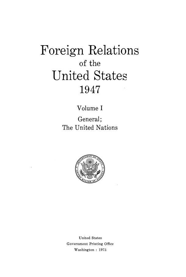 handle is hein.forrel/frusht0022 and id is 1 raw text is: 




Foreign Relations
           of the
   United States
           1947

           Volume I
           General;
      The United Nations


    United States
Government Printing Office
  Washington : 1973


