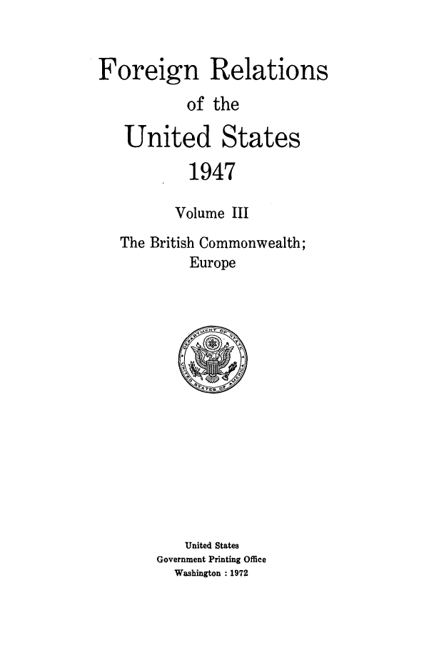 handle is hein.forrel/frusht0024 and id is 1 raw text is: 


Foreign Relations
           of the

   United States
           1947

           Volume III
   The British Commonwealth;
           Europe


    United States
Government Printing Office
  Washington : 1972


