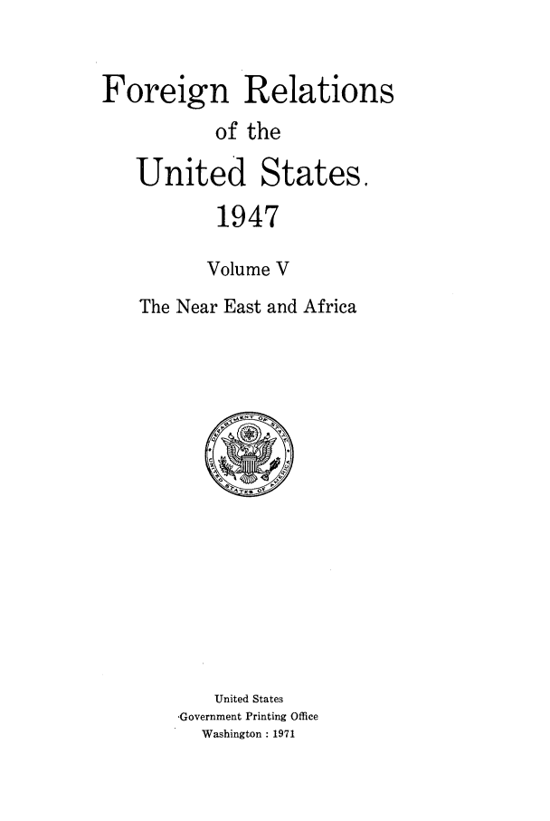 handle is hein.forrel/frusht0026 and id is 1 raw text is: 


Foreign Relations
           of the

   United States.
           1947

           Volume V
    The Near East and Africa


    United States
Government Printing Office
  Washington : 1971


