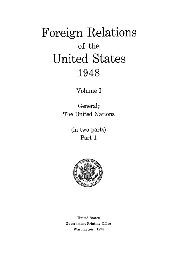 handle is hein.forrel/frusht0031 and id is 1 raw text is: 


Foreign Relations
           of the

   United States
           1948

           Volume I

           General;
       The United Nations

         (in two parts)
            Part I


    United States
Government Printing Office
  Washington : 1975


