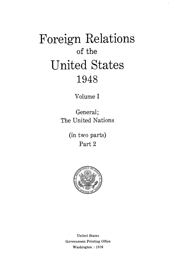 handle is hein.forrel/frusht0032 and id is 1 raw text is: 



Foreign Relations
           of the

   United States
           1948

           Volume I

           General;
      The United Nations

         (in two parts)
            Part 2


   United States
Government Printing Office
  Washington : 1976


