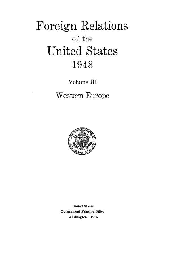 handle is hein.forrel/frusht0034 and id is 1 raw text is: 

Foreign Relations
           of the
   United States
           1948

           Volume III

      Western Europe


   United States
Government Printing Office
  Washington : 1974



