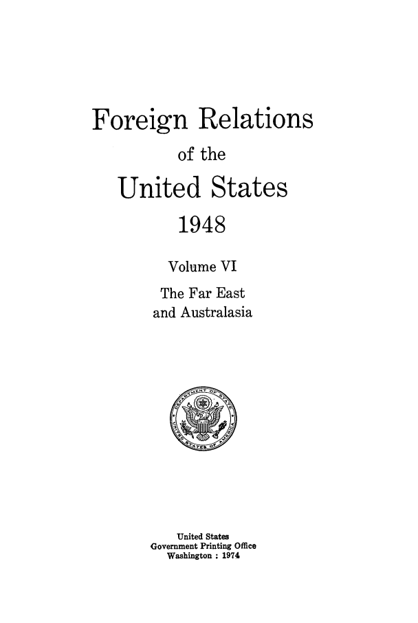 handle is hein.forrel/frusht0038 and id is 1 raw text is: 




Foreign Relations
           of the

   United States

           1948

           Volume VI
         The Far East
         and Australasia


   United States
Government Printing Office
  Washington : 1974


